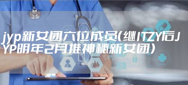 jyp新女团六位成员（继ITZY后JYP明年2月推神秘新女团）