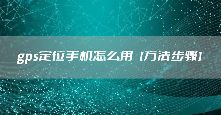 gps定位手机怎么用【方法步骤】