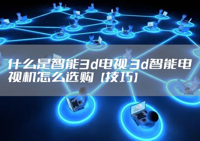 什么是智能3d电视 3d智能电视机怎么选购【技巧】