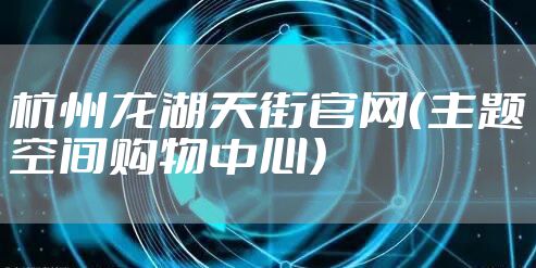 杭州龙湖天街官网（主题空间购物中心）