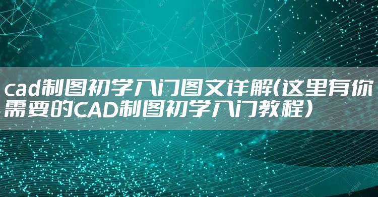 cad制图初学入门图文详解（这里有你需要的CAD制图初学入门教程）