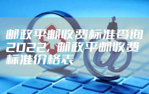 邮政平邮收费标准查询2022，邮政平邮收费标准价格表