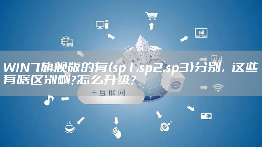 WIN7旗舰版的有(sp1,sp2.sp3)分别，这些有啥区别啊？怎么升级？