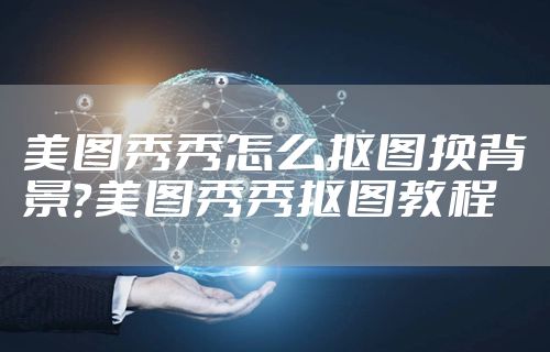 美图秀秀怎么抠图换背景？美图秀秀抠图教程