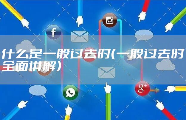 什么是一般过去时（一般过去时全面讲解）