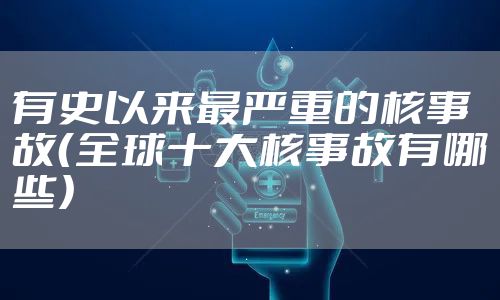 有史以来最严重的核事故（全球十大核事故有哪些）