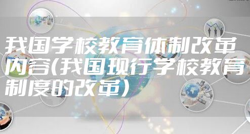 我国学校教育体制改革内容（我国现行学校教育制度的改革）