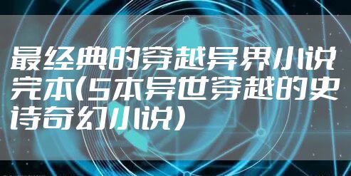 最经典的穿越异界小说完本(5本异世穿越的史诗奇幻小说)