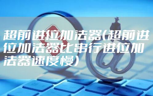 超前进位加法器(超前进位加法器比串行进位加法器速度慢)