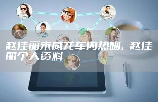 赵佳丽宋威龙车内热吻，赵佳丽个人资料