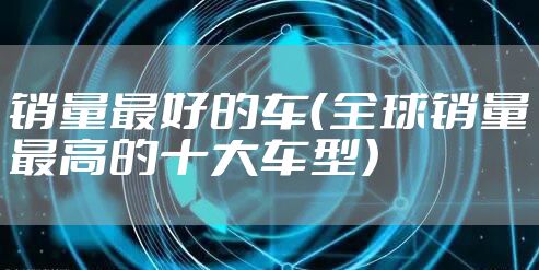 销量最好的车（全球销量最高的十大车型）