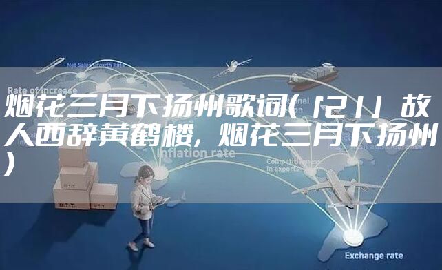 烟花三月下扬州歌词（「21」 故人西辞黄鹤楼，烟花三月下扬州）
