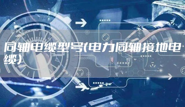 同轴电缆型号（电力同轴接地电缆）