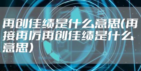 再创佳绩是什么意思（再接再厉再创佳绩是什么意思）