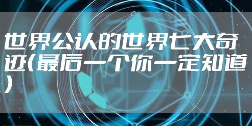 世界公认的世界七大奇迹(最后一个你一定知道)