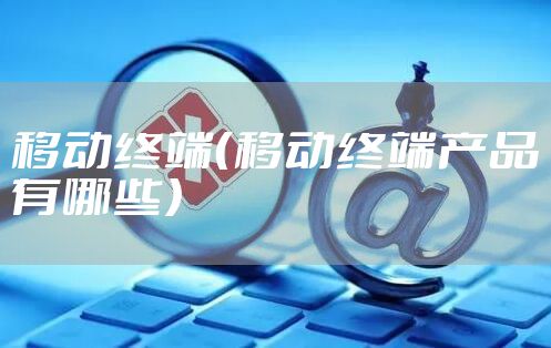 移动终端（移动终端产品有哪些）