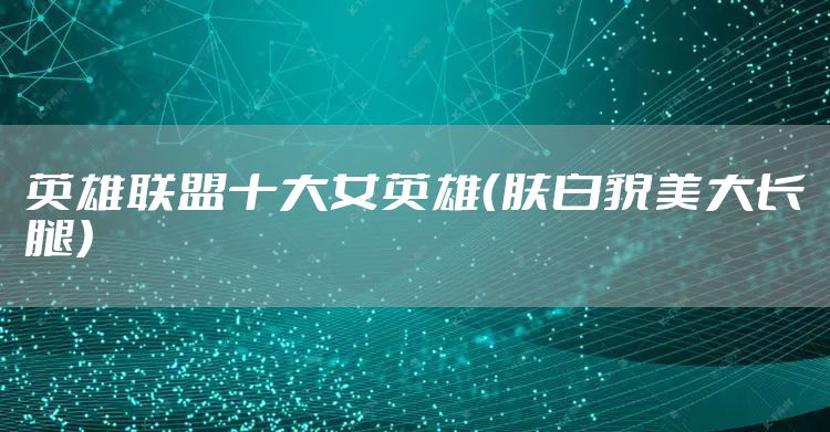 英雄联盟十大女英雄（肤白貌美大长腿）