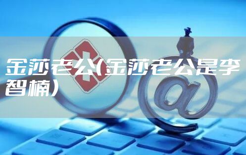 金莎老公（金莎老公是李智楠）