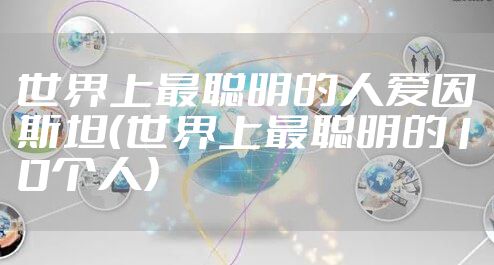 世界上最聪明的人爱因斯坦(世界上最聪明的10个人)