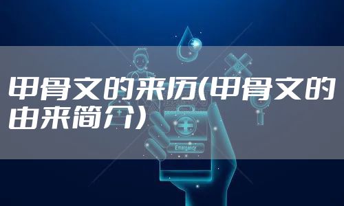 甲骨文的来历（甲骨文的由来简介）