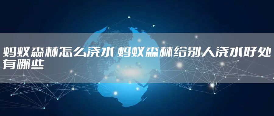 蚂蚁森林怎么浇水 蚂蚁森林给别人浇水好处有哪些