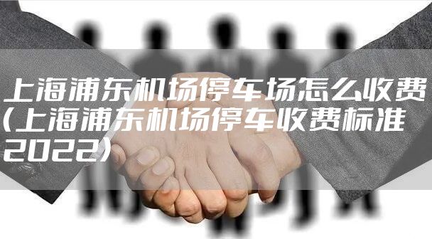 上海浦东机场停车场怎么收费（上海浦东机场停车收费标准2022）