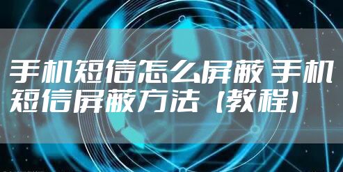 手机短信怎么屏蔽 手机短信屏蔽方法【教程】