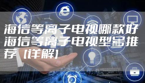 海信等离子电视哪款好 海信等离子电视型号推荐【详解】
