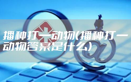 播种打一动物（播种打一动物答案是什么）