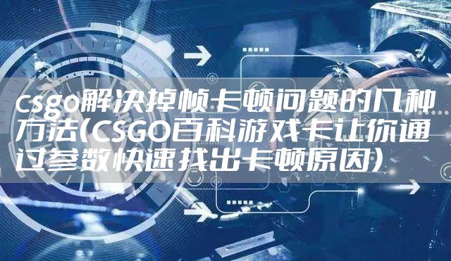 csgo解决掉帧卡顿问题的几种方法（CSGO百科游戏卡让你通过参数快速找出卡顿原因）