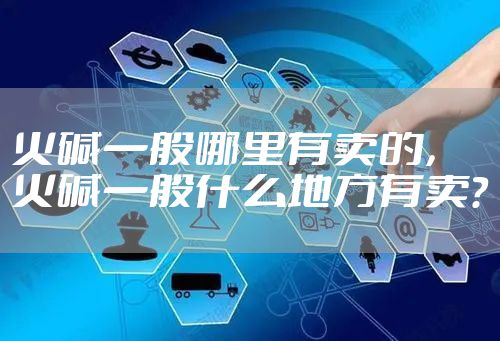 火碱一般哪里有卖的，火碱一般什么地方有卖?