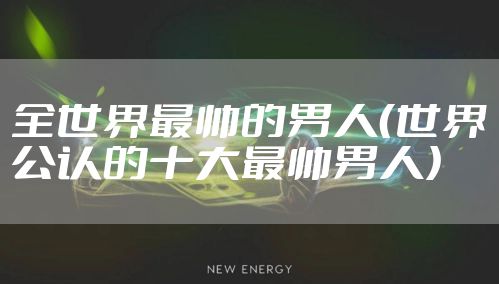 全世界最帅的男人(世界公认的十大最帅男人)