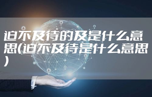 迫不及待的及是什么意思（迫不及待是什么意思）