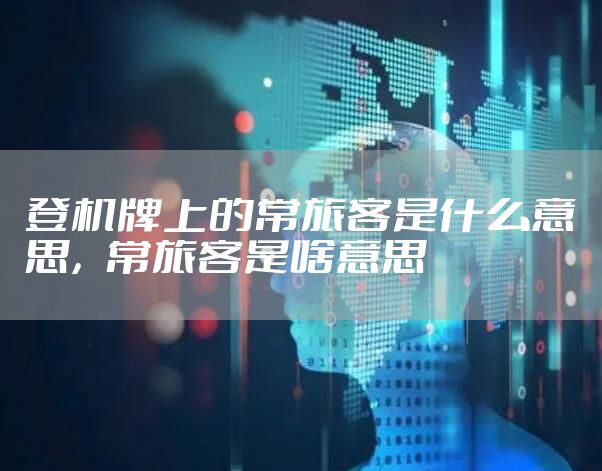 登机牌上的常旅客是什么意思，常旅客是啥意思