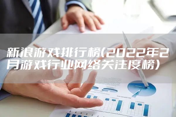 新浪游戏排行榜(2022年2月游戏行业网络关注度榜)