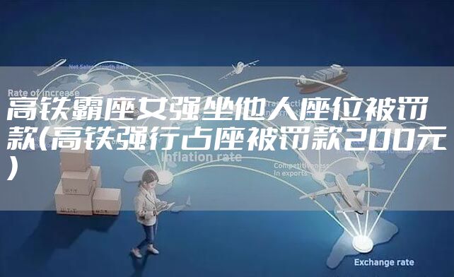 高铁霸座女强坐他人座位被罚款（高铁强行占座被罚款200元）