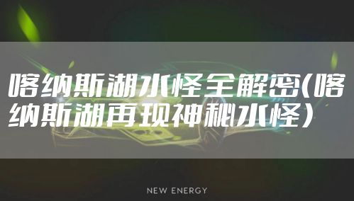 喀纳斯湖水怪全解密（喀纳斯湖再现神秘水怪）