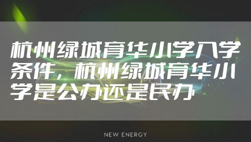 杭州绿城育华小学入学条件，杭州绿城育华小学是公办还是民办