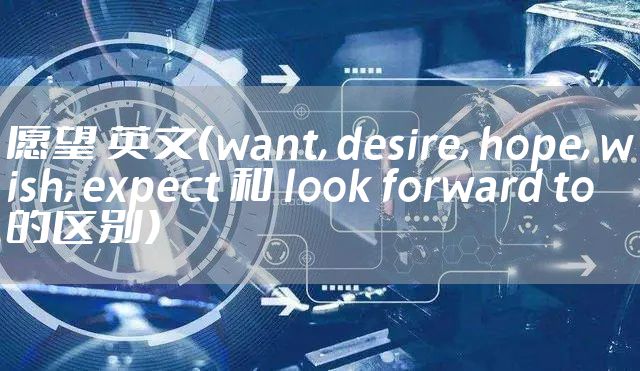 愿望 英文（want, desire, hope, wish, expect 和 look forward to的区别）