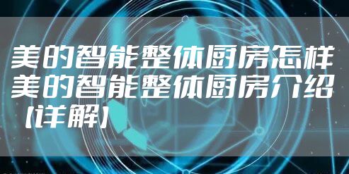 美的智能整体厨房怎样 美的智能整体厨房介绍【详解】