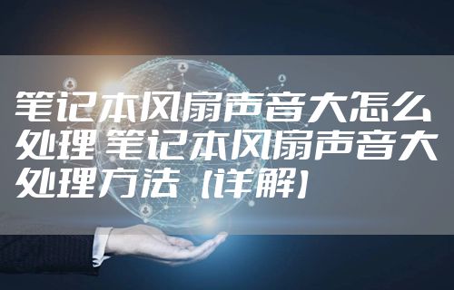 笔记本风扇声音大怎么处理 笔记本风扇声音大处理方法【详解】