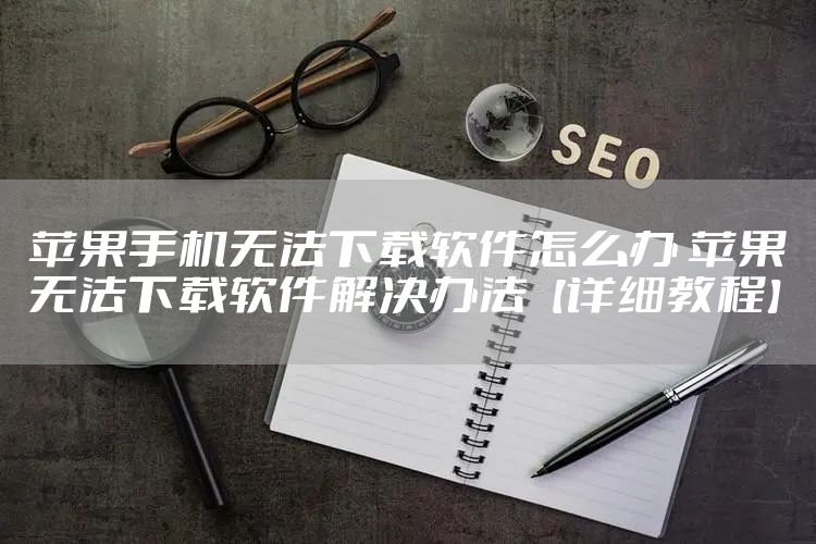 苹果手机无法下载软件怎么办 苹果无法下载软件解决办法【详细教程】