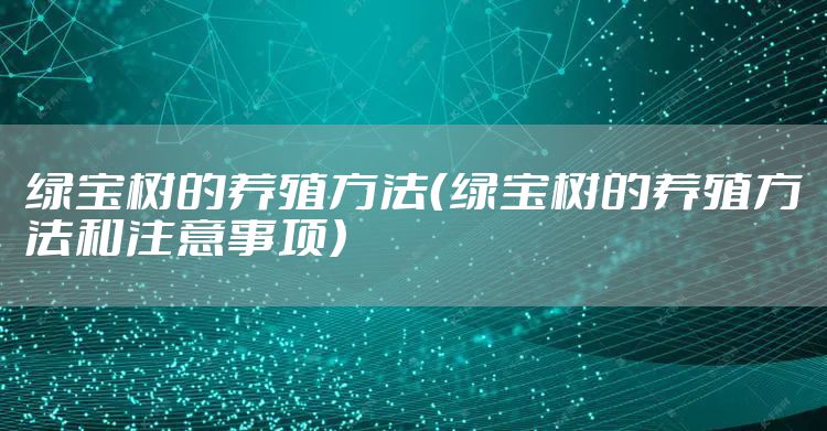 绿宝树的养殖方法(绿宝树的养殖方法和注意事项)