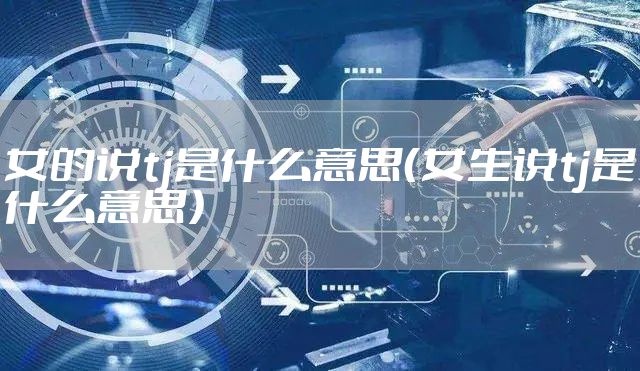 女的说tj是什么意思（女生说tj是什么意思）