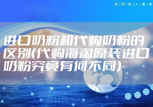 进口奶粉和代购奶粉的区别（代购海淘原装进口奶粉究竟有何不同）