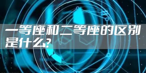 一等座和二等座的区别是什么？