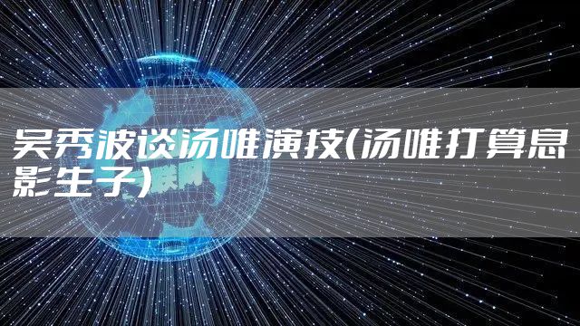 吴秀波谈汤唯演技（汤唯打算息影生子）