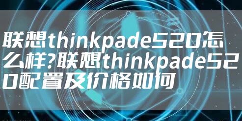联想thinkpade520怎么样？联想thinkpade520配置及价格如何