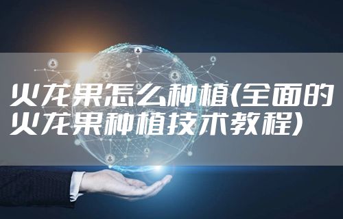 火龙果怎么种植(全面的火龙果种植技术教程)