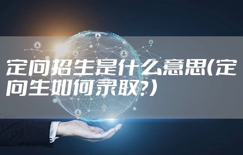 定向招生是什么意思（定向生如何录取？）